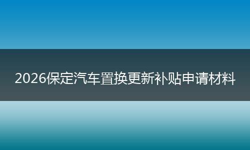2026保定汽车置换更新补贴申请材料