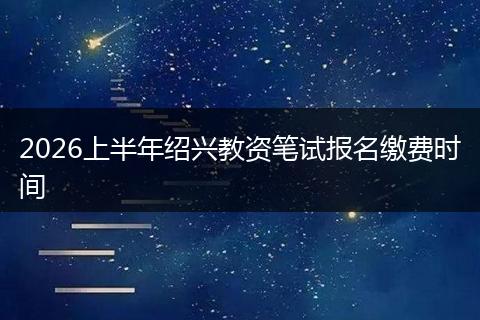 2026上半年绍兴教资笔试报名缴费时间
