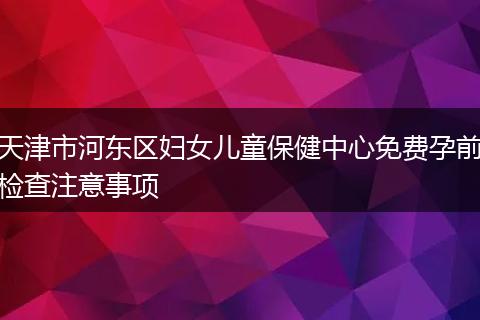 天津市河东区妇女儿童保健中心免费孕前检查注意事项