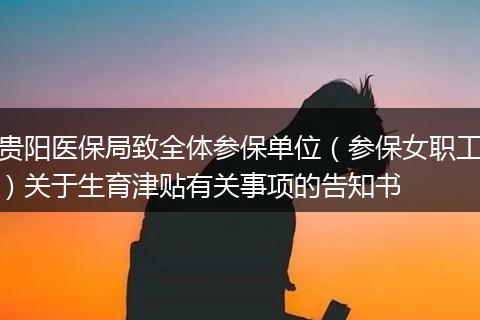 贵阳医保局致全体参保单位（参保女职工）关于生育津贴有关事项的告知书