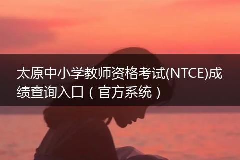 太原中小学教师资格考试(NTCE)成绩查询入口（官方系统）