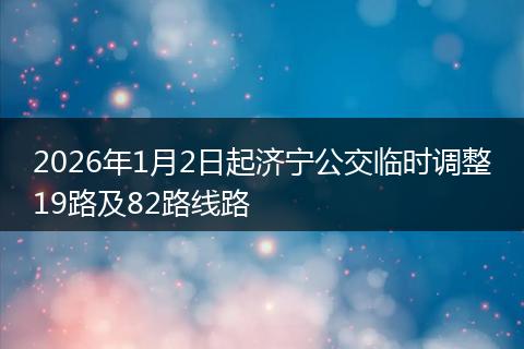 2026年1月2日起济宁公交临时调整19路及82路线路