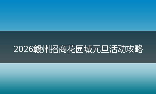 2026赣州招商花园城元旦活动攻略