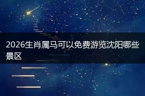 2026生肖属马可以免费游览沈阳哪些景区