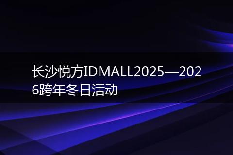 长沙悦方IDMALL2025—2026跨年冬日活动