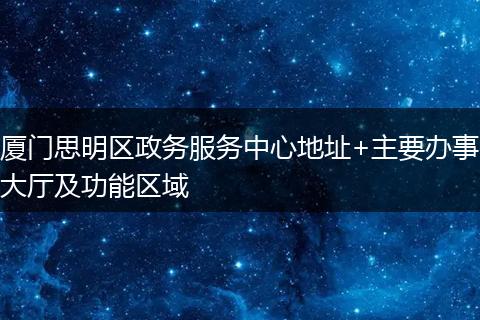厦门思明区政务服务中心地址+主要办事大厅及功能区域