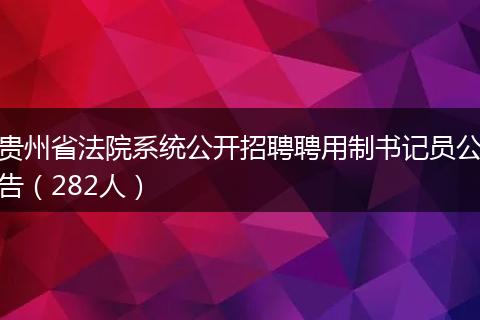 贵州省法院系统公开招聘聘用制书记员公告（282人）