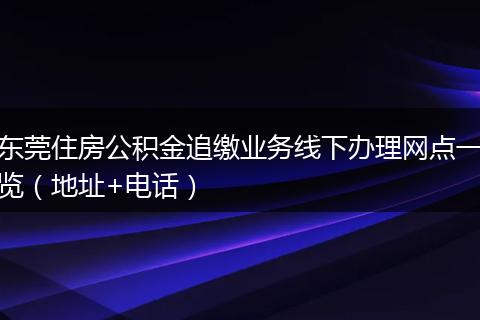 东莞住房公积金追缴业务线下办理网点一览（地址+电话）