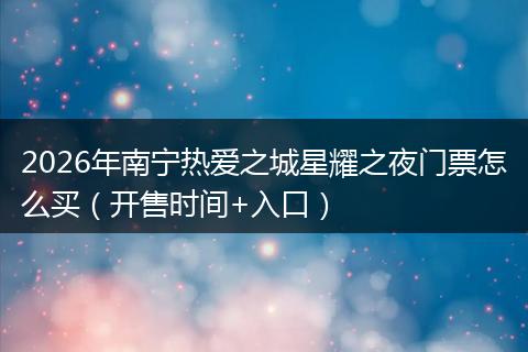 2026年南宁热爱之城星耀之夜门票怎么买（开售时间+入口）