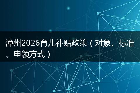 漳州2026育儿补贴政策（对象、标准、申领方式）