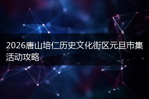 2026唐山培仁历史文化街区元旦市集活动攻略