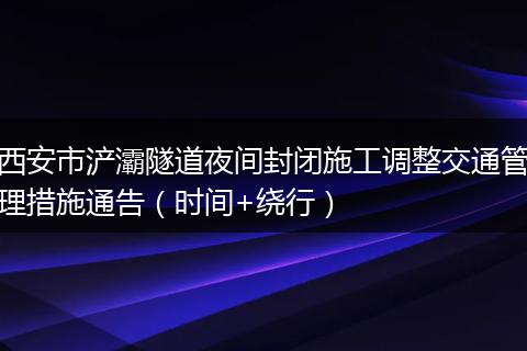 西安市浐灞隧道夜间封闭施工调整交通管理措施通告（时间+绕行）