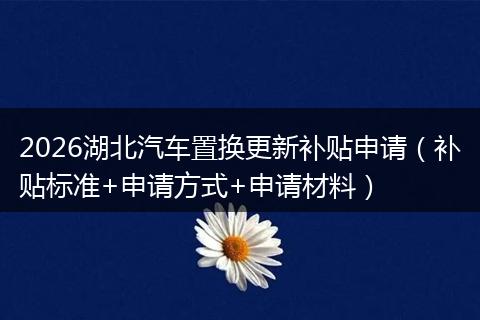 2026湖北汽车置换更新补贴申请（补贴标准+申请方式+申请材料）