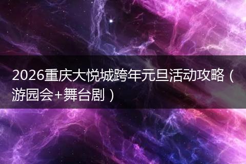 2026重庆大悦城跨年元旦活动攻略（游园会+舞台剧）