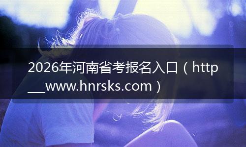 2026年河南省考报名入口（http___www.hnrsks.com）