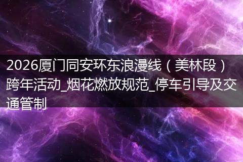 2026厦门同安环东浪漫线（美林段）跨年活动_烟花燃放规范_停车引导及交通管制