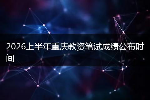 2026上半年重庆教资笔试成绩公布时间
