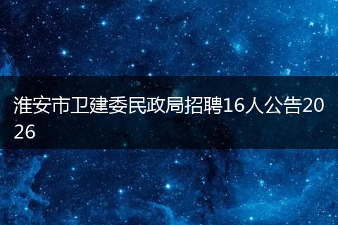 淮安市卫建委民政局招聘16人公告2026