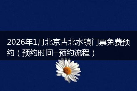 2026年1月北京古北水镇门票免费预约（预约时间+预约流程）
