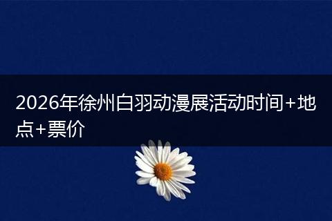 2026年徐州白羽动漫展活动时间+地点+票价