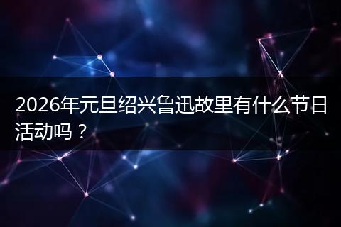 2026年元旦绍兴鲁迅故里有什么节日活动吗？