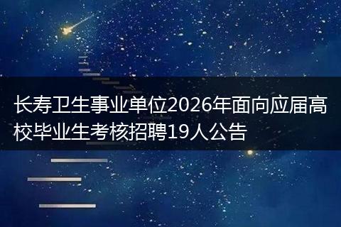 长寿卫生事业单位2026年面向应届高校毕业生考核招聘19人公告