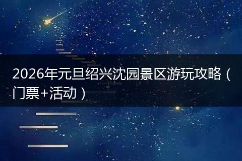 2026年元旦绍兴沈园景区游玩攻略（门票+活动）