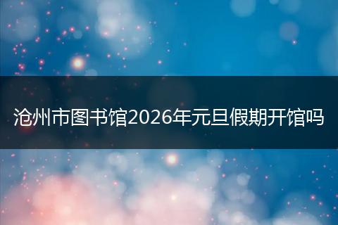 沧州市图书馆2026年元旦假期开馆吗