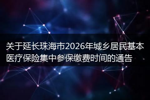 关于延长珠海市2026年城乡居民基本医疗保险集中参保缴费时间的通告