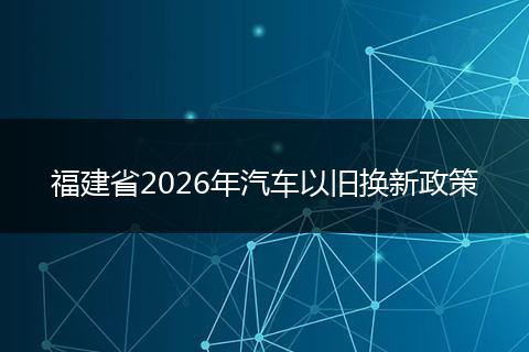 福建省2026年汽车以旧换新政策