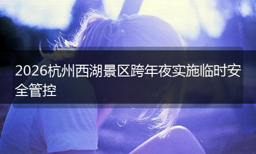 2026杭州西湖景区跨年夜实施临时安全管控