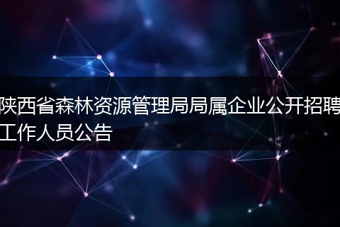 陕西省森林资源管理局局属企业公开招聘工作人员公告