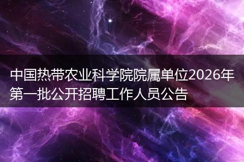 中国热带农业科学院院属单位2026年第一批公开招聘工作人员公告