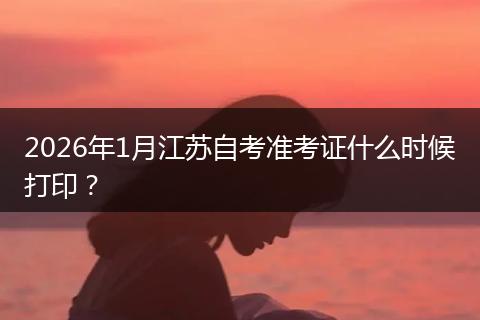 2026年1月江苏自考准考证什么时候打印？
