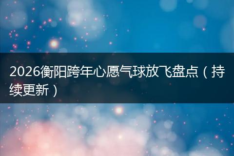 2026衡阳跨年心愿气球放飞盘点（持续更新）