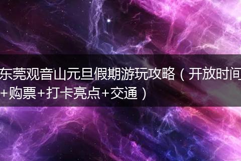 东莞观音山元旦假期游玩攻略（开放时间+购票+打卡亮点+交通）