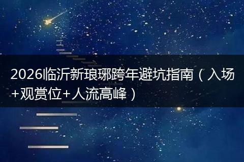 2026临沂新琅琊跨年避坑指南（入场+观赏位+人流高峰）
