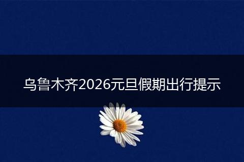 乌鲁木齐2026元旦假期出行提示