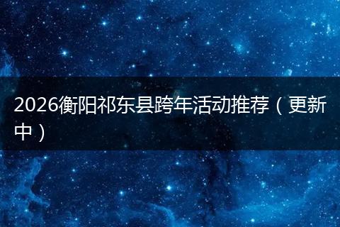 2026衡阳祁东县跨年活动推荐（更新中）