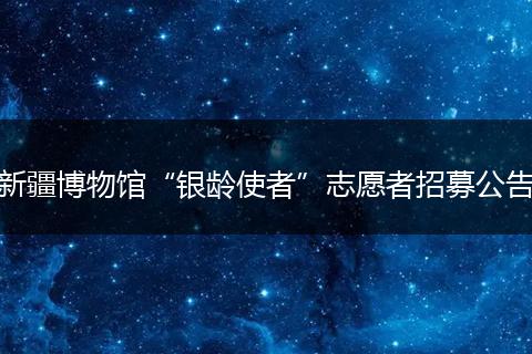 新疆博物馆“银龄使者”志愿者招募公告