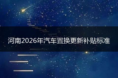 河南2026年汽车置换更新补贴标准