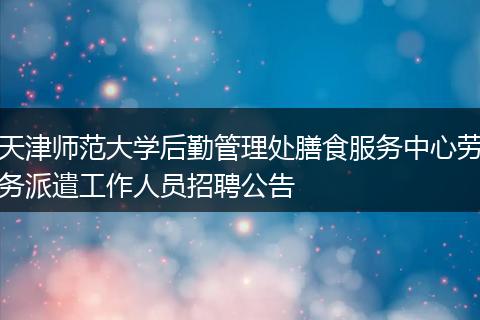 天津师范大学后勤管理处膳食服务中心劳务派遣工作人员招聘公告