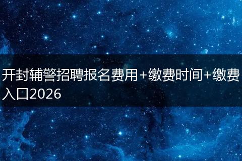 开封辅警招聘报名费用+缴费时间+缴费入口2026