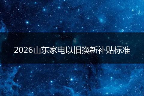2026山东家电以旧换新补贴标准