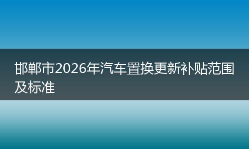 邯郸市2026年汽车置换更新补贴范围及标准