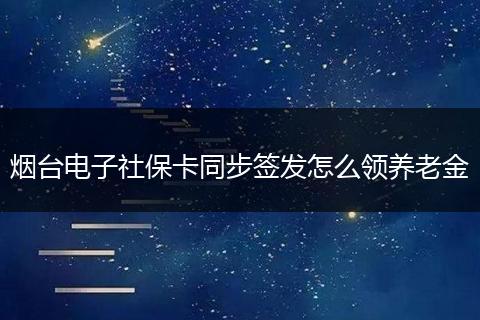 烟台电子社保卡同步签发怎么领养老金