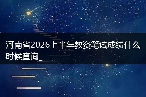 河南省2026上半年教资笔试成绩什么时候查询_