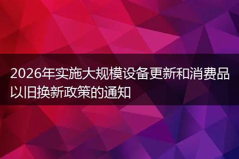 2026年实施大规模设备更新和消费品以旧换新政策的通知