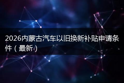 2026内蒙古汽车以旧换新补贴申请条件（最新）