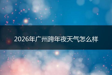 2026年广州跨年夜天气怎么样